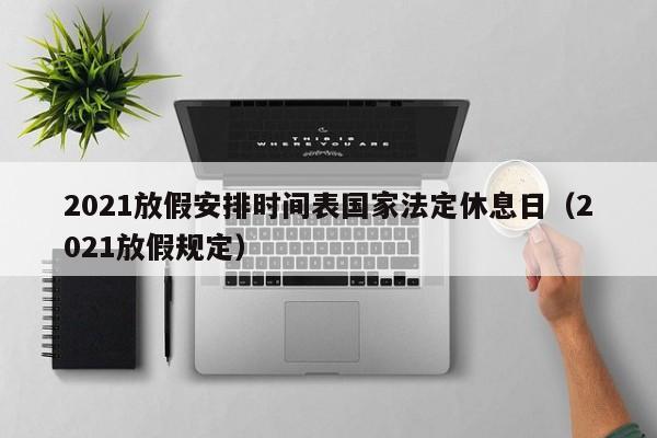2021放假安排时间表国家法定休息日（2021放假规定）