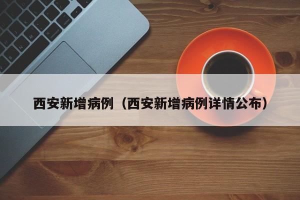 西安新增病例（西安新增病例详情公布）