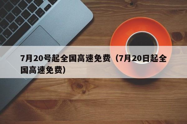 7月20号起全国高速免费（7月20日起全国高速免费）