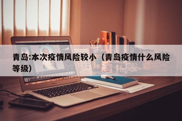 青岛:本次疫情风险较小（青岛疫情什么风险等级）