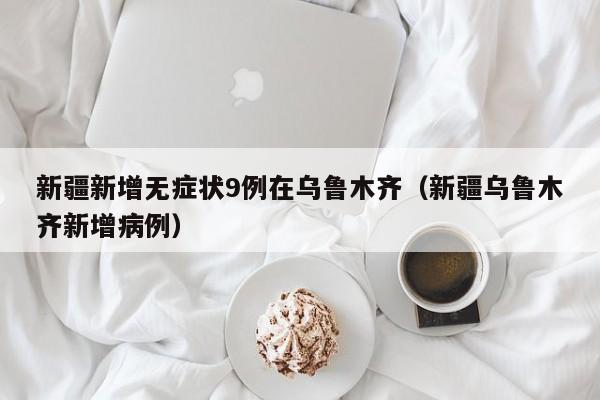 新疆新增无症状9例在乌鲁木齐（新疆乌鲁木齐新增病例）