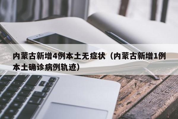 内蒙古新增4例本土无症状（内蒙古新增1例本土确诊病例轨迹）