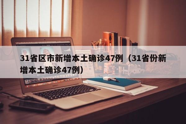 31省区市新增本土确诊47例（31省份新增本土确诊47例）
