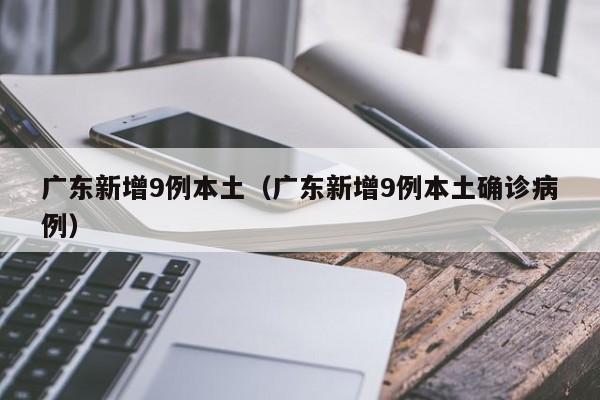 广东新增9例本土（广东新增9例本土确诊病例）