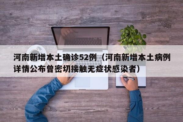 河南新增本土确诊52例（河南新增本土病例详情公布曾密切接触无症状感染者）