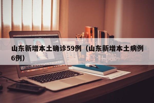 山东新增本土确诊59例（山东新增本土病例6例）