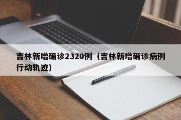吉林新增确诊2320例（吉林新增确诊病例行动轨迹）