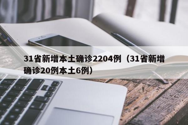 31省新增本土确诊2204例（31省新增确诊20例本土6例）