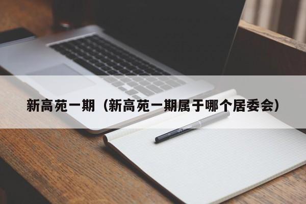 新高苑一期（新高苑一期属于哪个居委会）