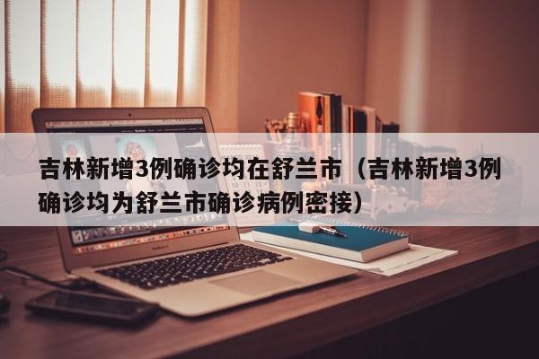 吉林新增3例确诊均在舒兰市（吉林新增3例确诊均为舒兰市确诊病例密接）