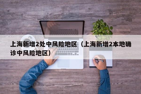 上海新增2处中风险地区（上海新增2本地确诊中风险地区）