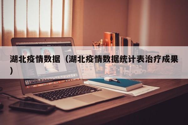 湖北疫情数据（湖北疫情数据统计表治疗成果）