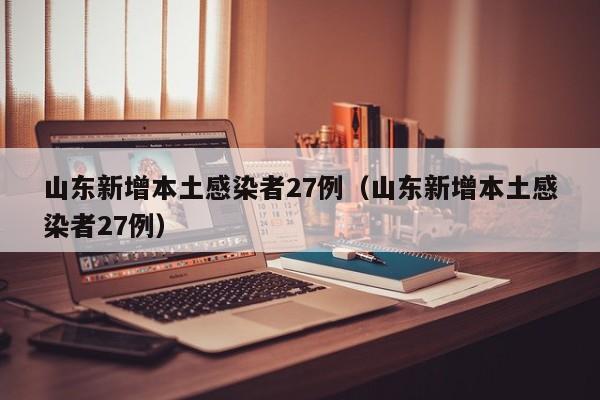 山东新增本土感染者27例（山东新增本土感染者27例）