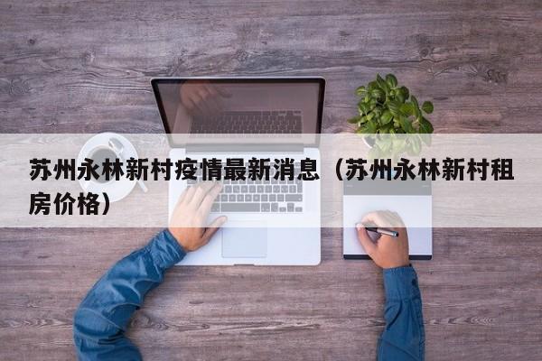 苏州永林新村疫情最新消息（苏州永林新村租房价格）