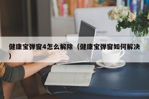 健康宝弹窗4怎么解除（健康宝弹窗如何解决）