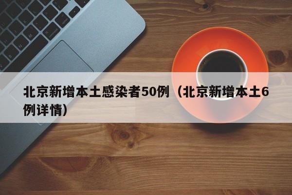 北京新增本土感染者50例（北京新增本土6例详情）