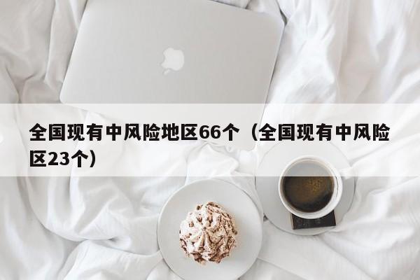 全国现有中风险地区66个（全国现有中风险区23个）