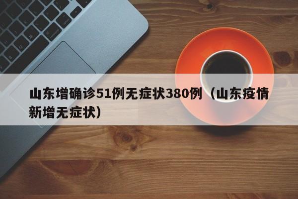 山东增确诊51例无症状380例（山东疫情新增无症状）