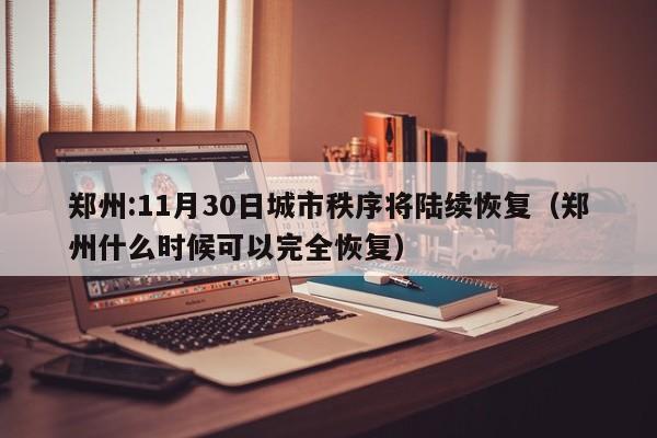 郑州:11月30日城市秩序将陆续恢复（郑州什么时候可以完全恢复）