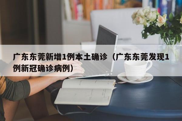广东东莞新增1例本土确诊（广东东莞发现1例新冠确诊病例）