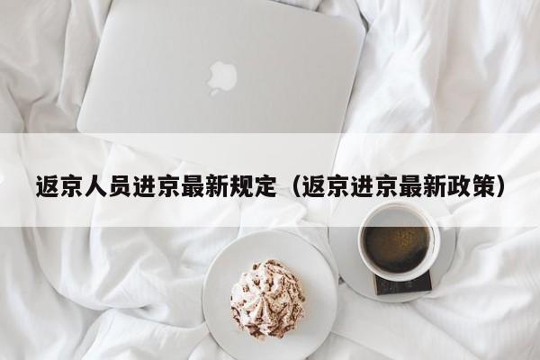 返京人员进京最新规定（返京进京最新政策）