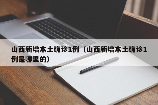 山西新增本土确诊1例（山西新增本土确诊1例是哪里的）
