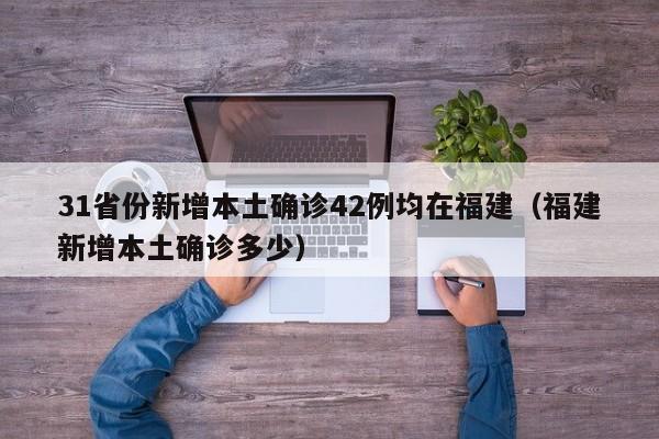 31省份新增本土确诊42例均在福建（福建新增本土确诊多少）