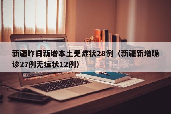 新疆昨日新增本土无症状28例（新疆新增确诊27例无症状12例）