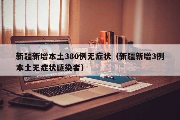 新疆新增本土380例无症状（新疆新增3例本土无症状感染者）