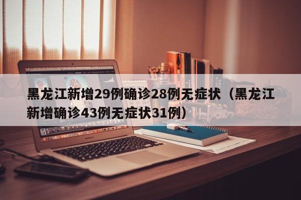 黑龙江新增29例确诊28例无症状（黑龙江新增确诊43例无症状31例）