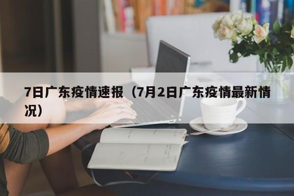 7日广东疫情速报（7月2日广东疫情最新情况）