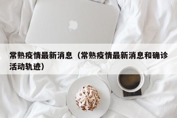 常熟疫情最新消息（常熟疫情最新消息和确诊活动轨迹）