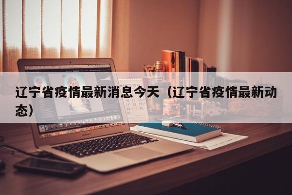 辽宁省疫情最新消息今天（辽宁省疫情最新动态）