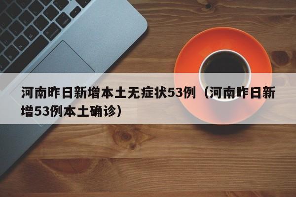 河南昨日新增本土无症状53例（河南昨日新增53例本土确诊）