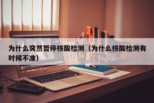 为什么突然暂停核酸检测（为什么核酸检测有时候不准）