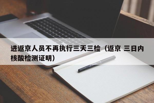 进返京人员不再执行三天三检（返京 三日内核酸检测证明）