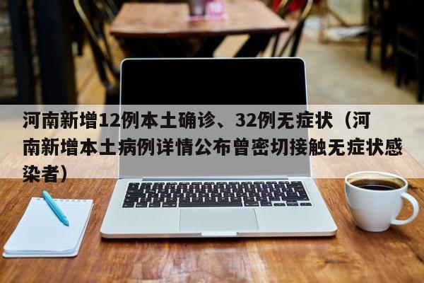 河南新增12例本土确诊、32例无症状（河南新增本土病例详情公布曾密切接触无症状感染者）