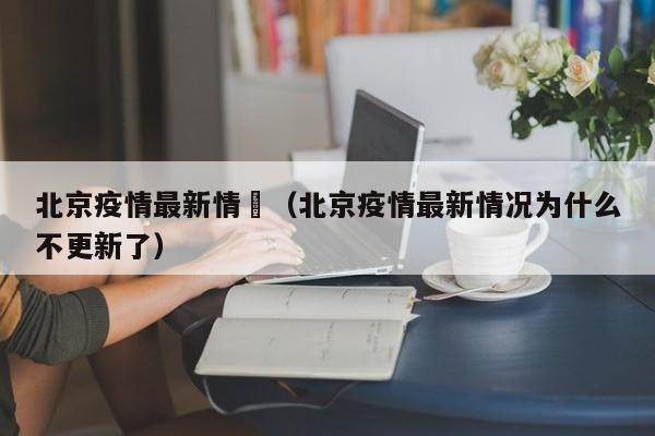 北京疫情最新情況（北京疫情最新情况为什么不更新了）