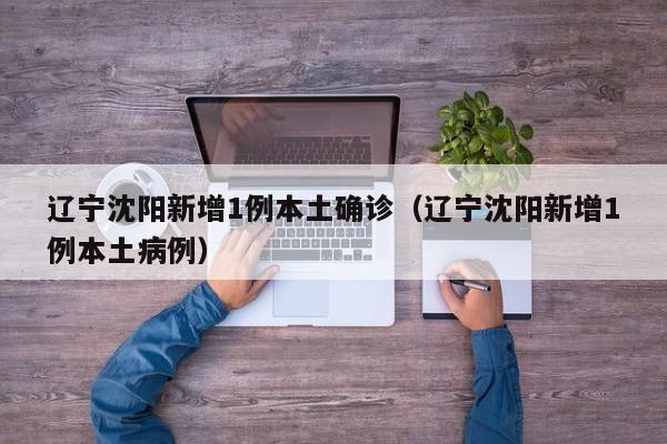 辽宁沈阳新增1例本土确诊（辽宁沈阳新增1例本土病例）