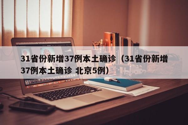31省份新增37例本土确诊（31省份新增37例本土确诊 北京5例）