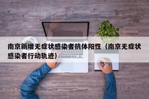 南京新增无症状感染者抗体阳性（南京无症状感染者行动轨迹）