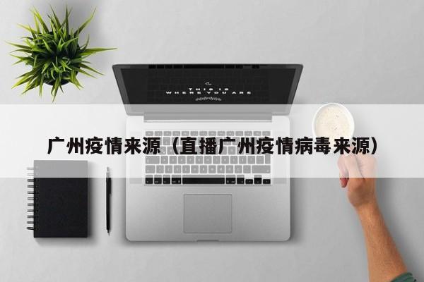 广州疫情来源（直播广州疫情病毒来源）