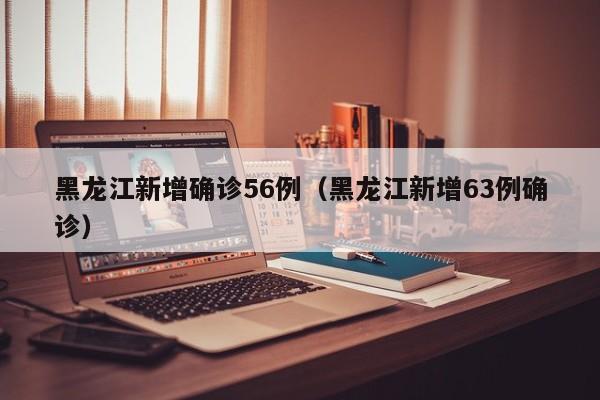 黑龙江新增确诊56例（黑龙江新增63例确诊）