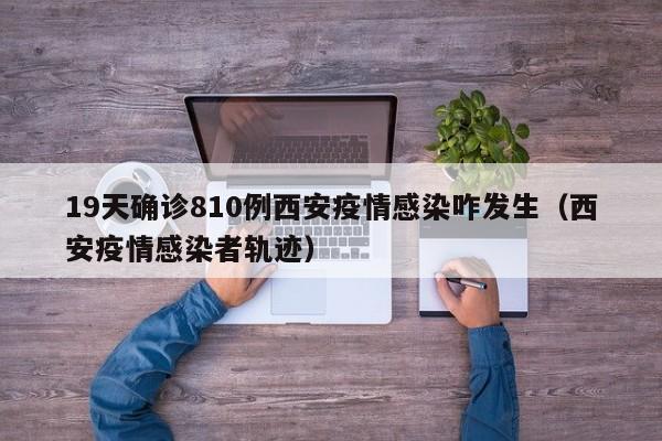 19天确诊810例西安疫情感染咋发生（西安疫情感染者轨迹）