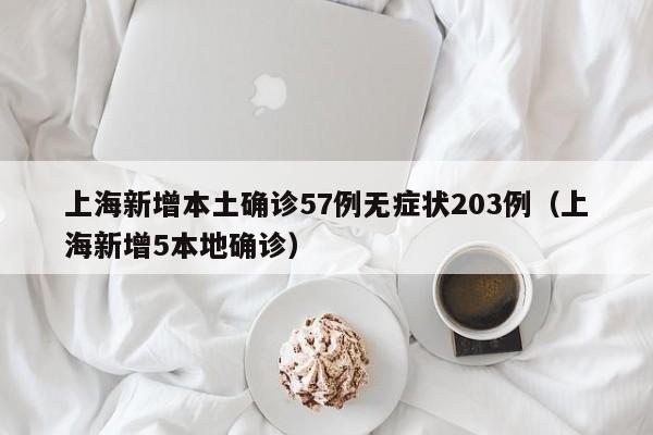 上海新增本土确诊57例无症状203例（上海新增5本地确诊）