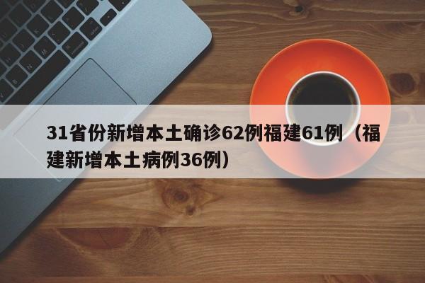 31省份新增本土确诊62例福建61例（福建新增本土病例36例）