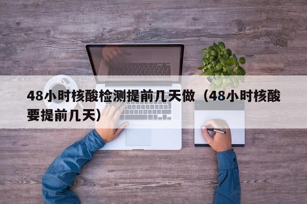 48小时核酸检测提前几天做（48小时核酸要提前几天）