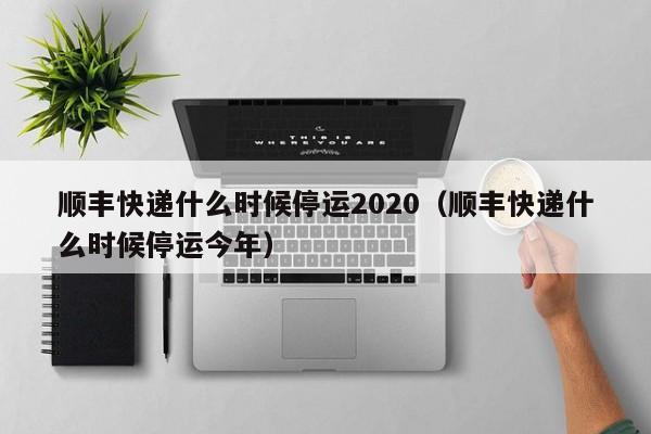 顺丰快递什么时候停运2020（顺丰快递什么时候停运今年）