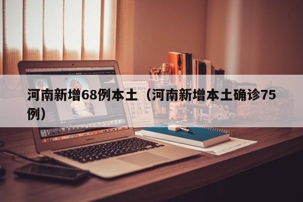 河南新增68例本土（河南新增本土确诊75例）