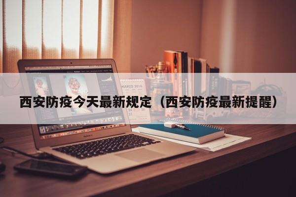 西安防疫今天最新规定（西安防疫最新提醒）